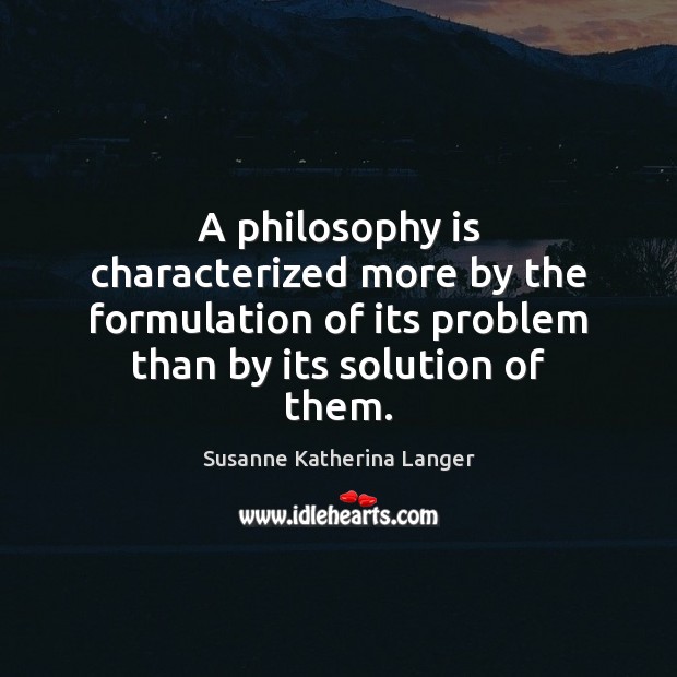 A philosophy is characterized more by the formulation of its problem than Susanne Katherina Langer Picture Quote