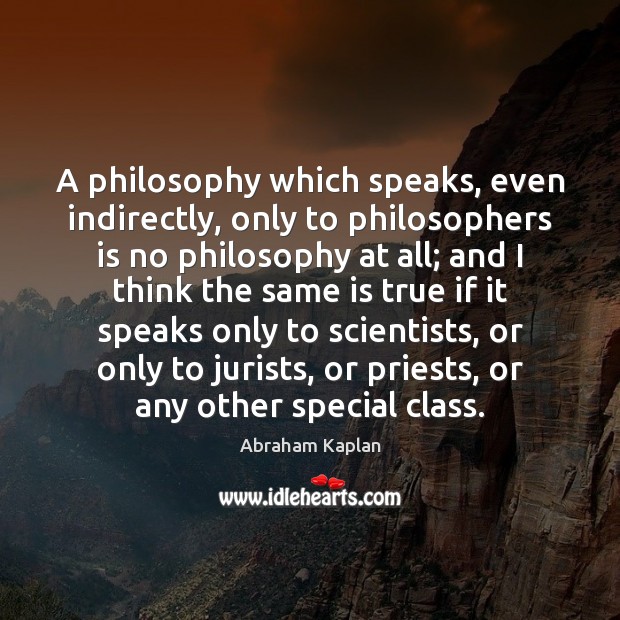 A philosophy which speaks, even indirectly, only to philosophers is no philosophy Abraham Kaplan Picture Quote