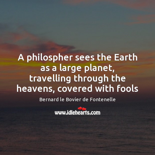 A philospher sees the Earth as a large planet, travelling through the Bernard le Bovier de Fontenelle Picture Quote