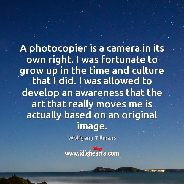 A photocopier is a camera in its own right. I was fortunate Wolfgang Tillmans Picture Quote