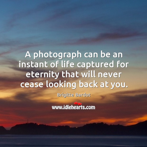 A photograph can be an instant of life captured for eternity that will never cease looking back at you. Brigitte Bardot Picture Quote