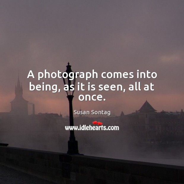 A photograph comes into being, as it is seen, all at once. Susan Sontag Picture Quote