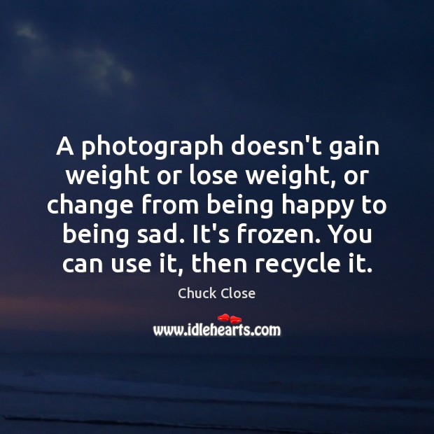 A photograph doesn’t gain weight or lose weight, or change from being Chuck Close Picture Quote