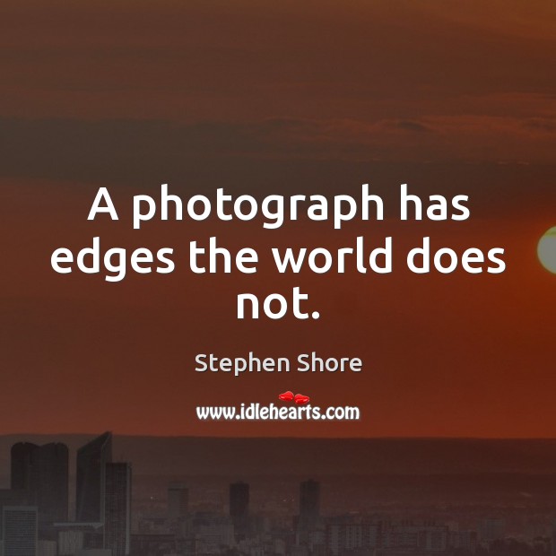 A photograph has edges the world does not. Stephen Shore Picture Quote