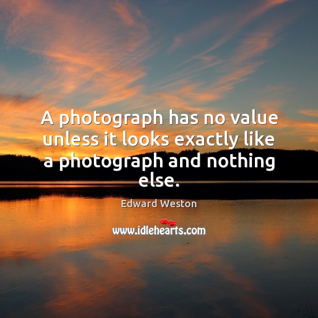 A photograph has no value unless it looks exactly like a photograph and nothing else. Edward Weston Picture Quote