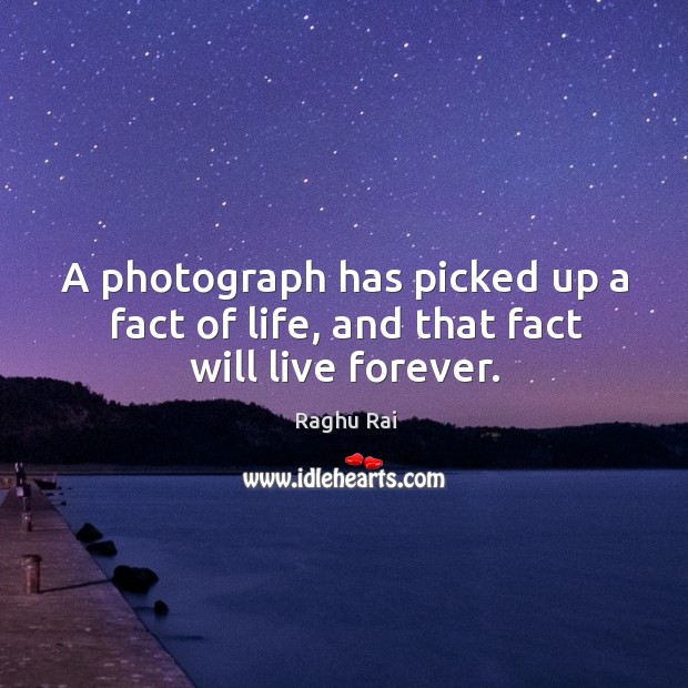 A photograph has picked up a fact of life, and that fact will live forever. Raghu Rai Picture Quote