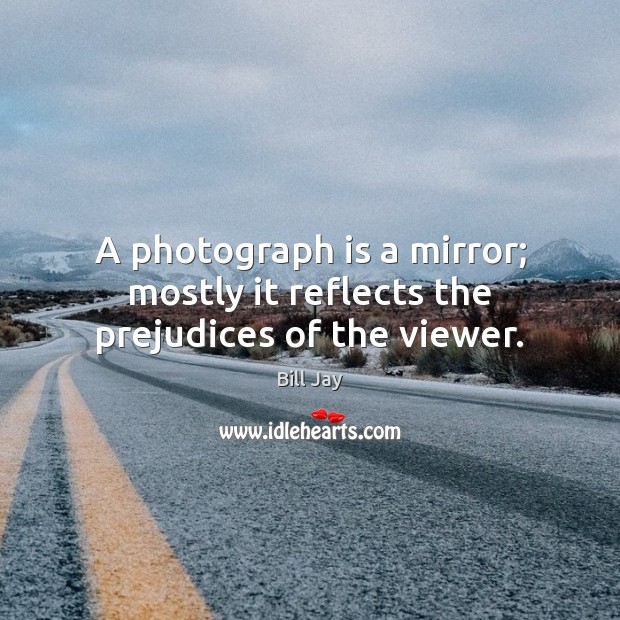 A photograph is a mirror; mostly it reflects the prejudices of the viewer. Bill Jay Picture Quote