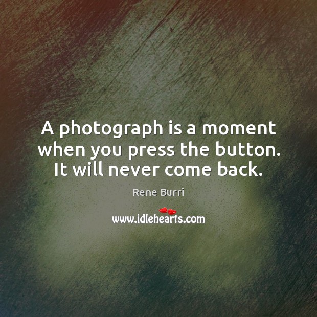 A photograph is a moment when you press the button. It will never come back. Rene Burri Picture Quote