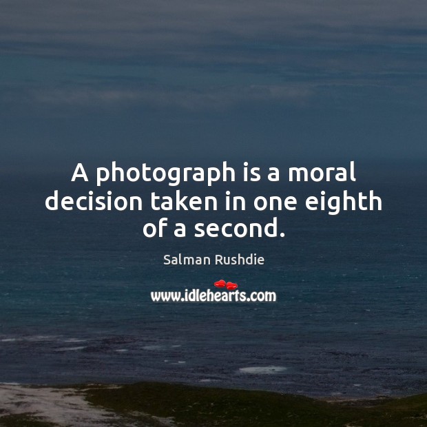 A photograph is a moral decision taken in one eighth of a second. Salman Rushdie Picture Quote