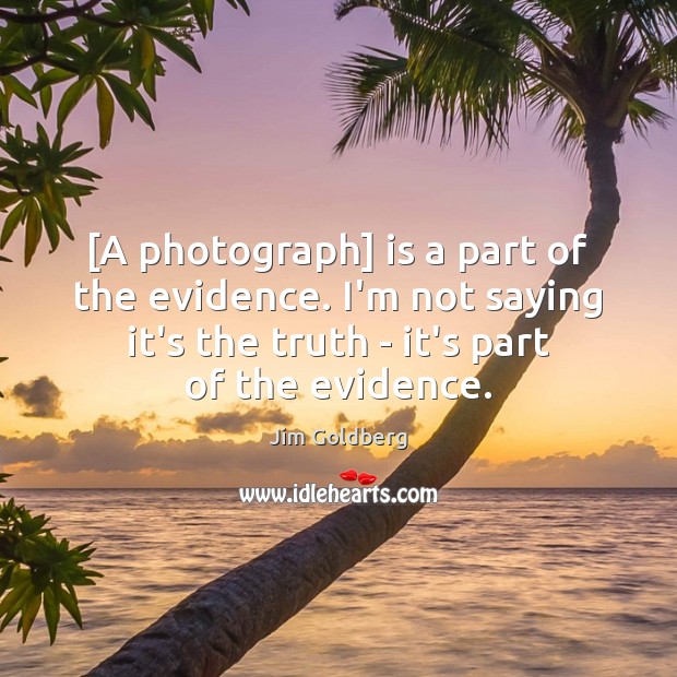 [A photograph] is a part of the evidence. I’m not saying it’s Jim Goldberg Picture Quote