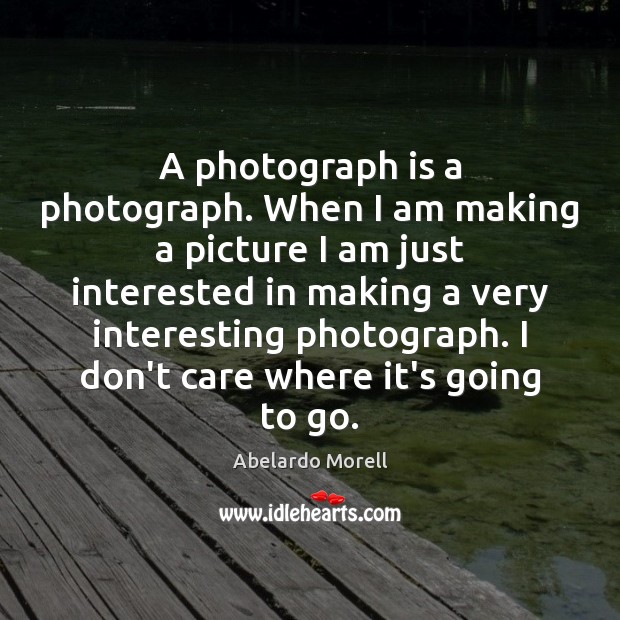 A photograph is a photograph. When I am making a picture I Abelardo Morell Picture Quote