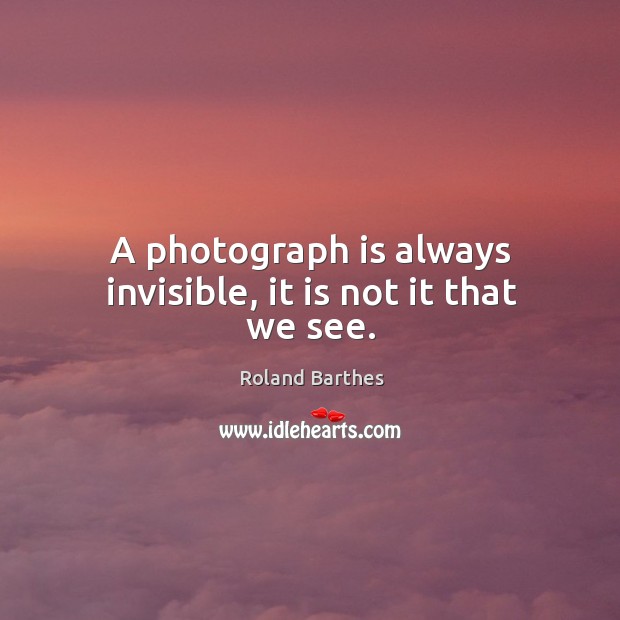 A photograph is always invisible, it is not it that we see. Roland Barthes Picture Quote