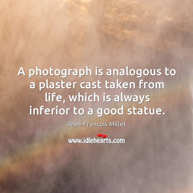 A photograph is analogous to a plaster cast taken from life, which Jean-Francois Millet Picture Quote