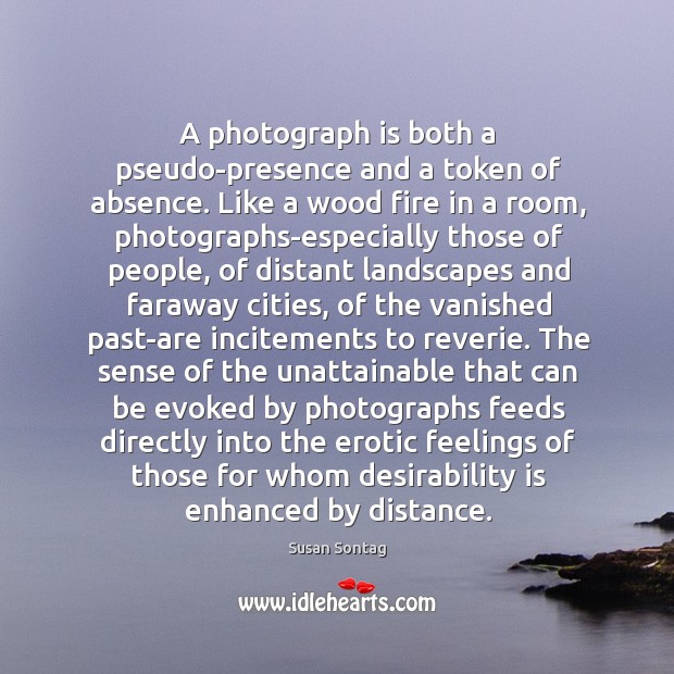 A photograph is both a pseudo-presence and a token of absence. Like Susan Sontag Picture Quote