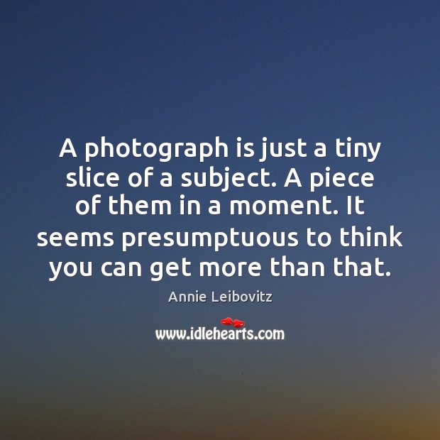 A photograph is just a tiny slice of a subject. A piece Annie Leibovitz Picture Quote