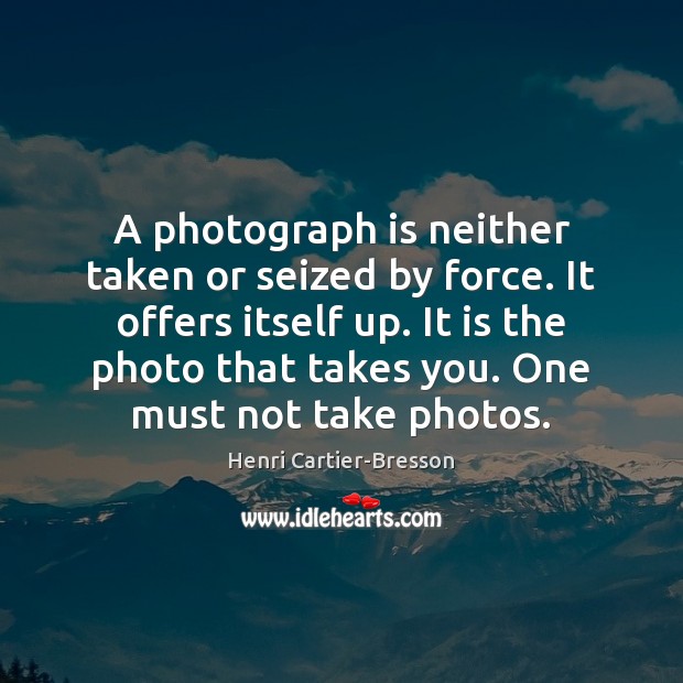 A photograph is neither taken or seized by force. It offers itself Henri Cartier-Bresson Picture Quote