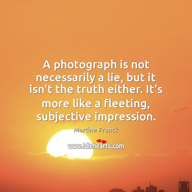 A photograph is not necessarily a lie, but it isn’t the truth Martine Franck Picture Quote
