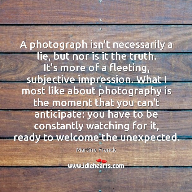A photograph isn’t necessarily a lie, but nor is it the truth. Martine Franck Picture Quote