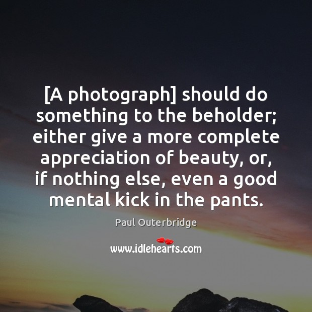 [A photograph] should do something to the beholder; either give a more Image