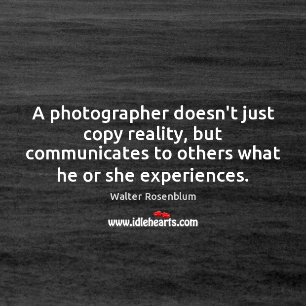 A photographer doesn’t just copy reality, but communicates to others what he Walter Rosenblum Picture Quote