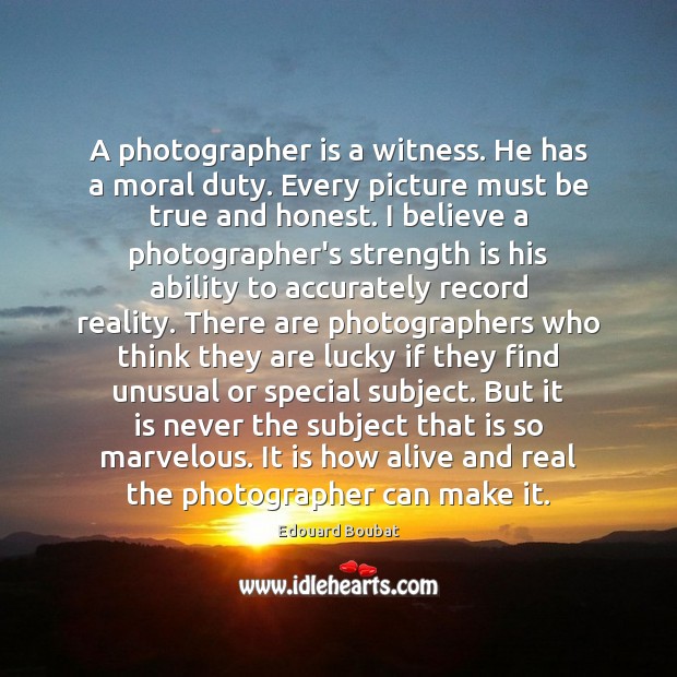 A photographer is a witness. He has a moral duty. Every picture Ability Quotes Image