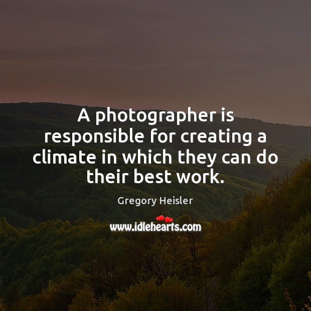 A photographer is responsible for creating a climate in which they can do their best work. Gregory Heisler Picture Quote