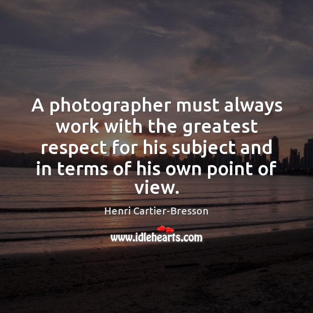 A photographer must always work with the greatest respect for his subject Henri Cartier-Bresson Picture Quote