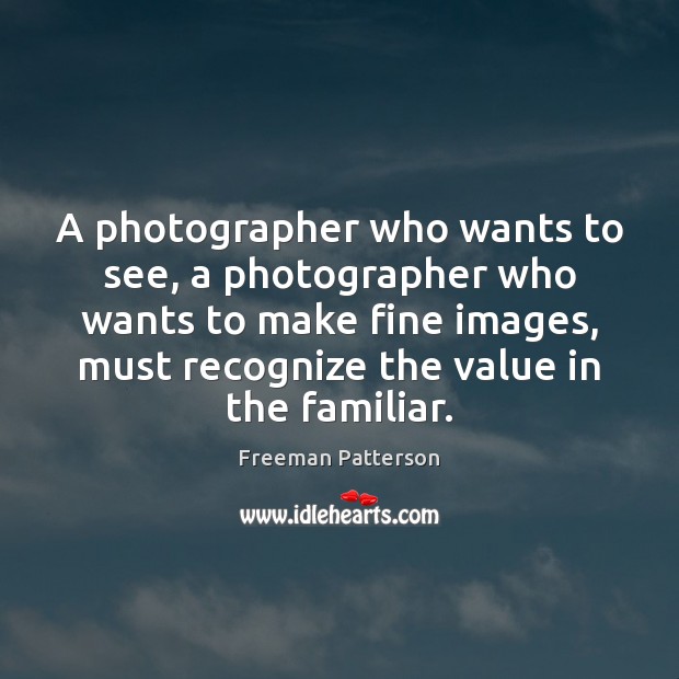 A photographer who wants to see, a photographer who wants to make Freeman Patterson Picture Quote