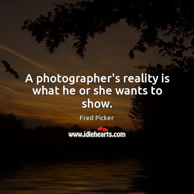 A photographer’s reality is what he or she wants to show. Fred Picker Picture Quote