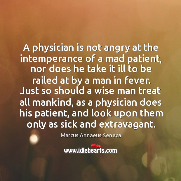 A physician is not angry at the intemperance of a mad patient Marcus Annaeus Seneca Picture Quote