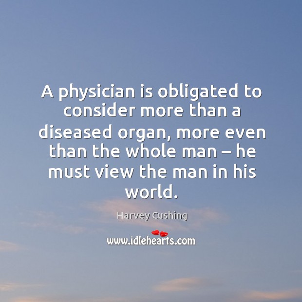 A physician is obligated to consider more than a diseased organ, more even than the whole man Harvey Cushing Picture Quote