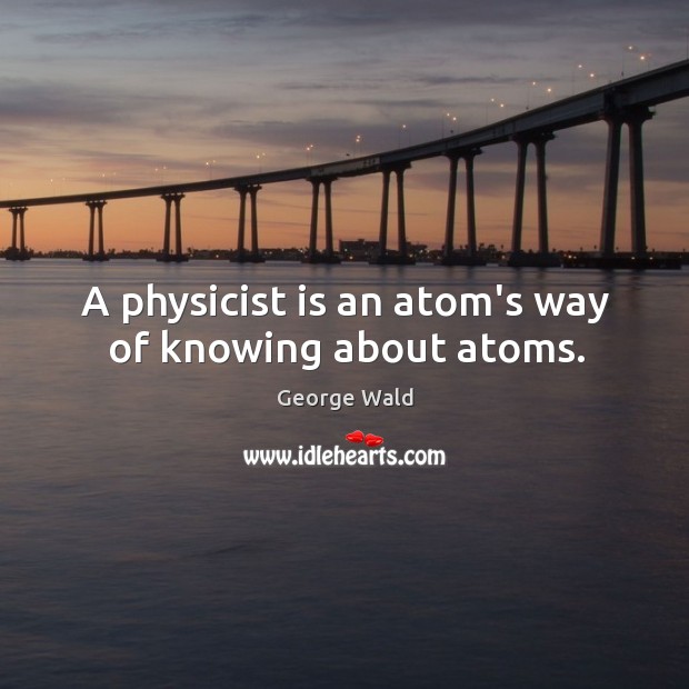 A physicist is an atom’s way of knowing about atoms. George Wald Picture Quote