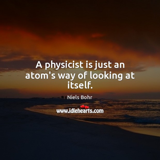 A physicist is just an atom’s way of looking at itself. Niels Bohr Picture Quote