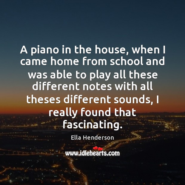 A piano in the house, when I came home from school and Ella Henderson Picture Quote