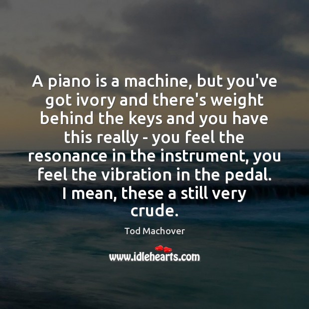 A piano is a machine, but you’ve got ivory and there’s weight Image