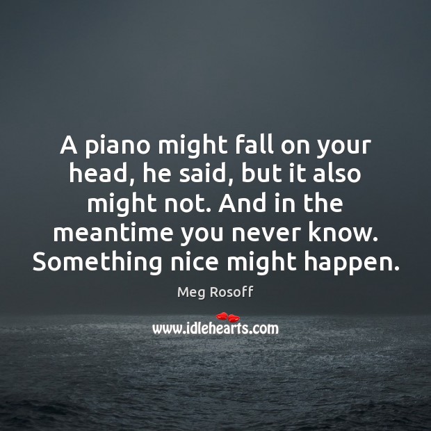 A piano might fall on your head, he said, but it also Meg Rosoff Picture Quote