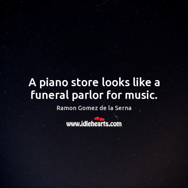 A piano store looks like a funeral parlor for music. Ramon Gomez de la Serna Picture Quote