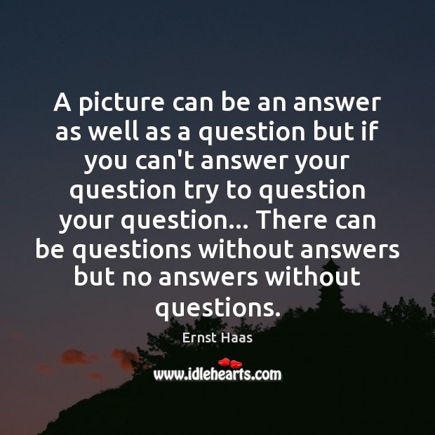 A picture can be an answer as well as a question but Ernst Haas Picture Quote