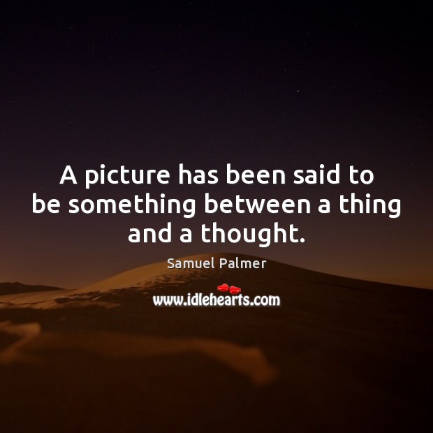 A picture has been said to be something between a thing and a thought. Samuel Palmer Picture Quote