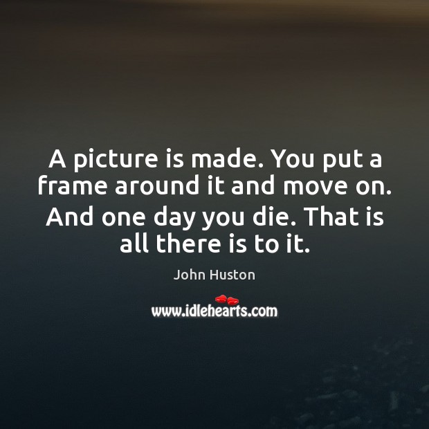 A picture is made. You put a frame around it and move John Huston Picture Quote