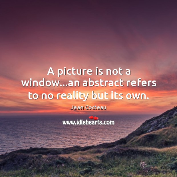 A picture is not a window…an abstract refers to no reality but its own. Jean Cocteau Picture Quote