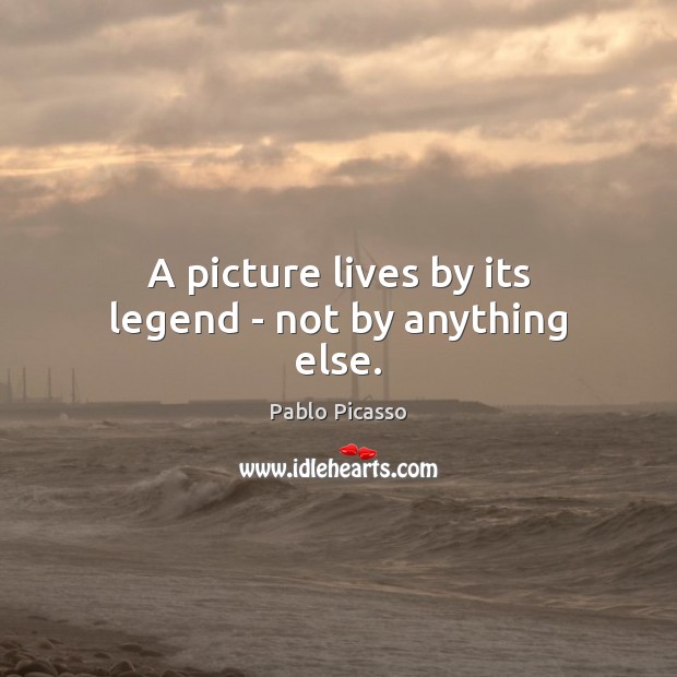 A picture lives by its legend – not by anything else. Pablo Picasso Picture Quote