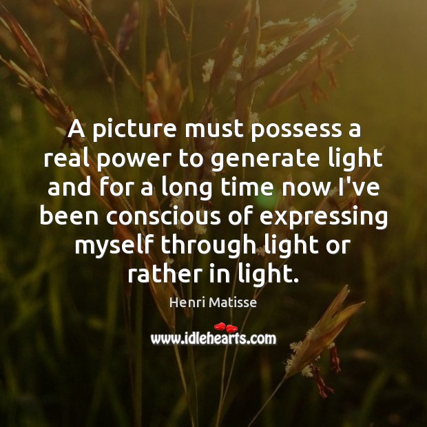 A picture must possess a real power to generate light and for Henri Matisse Picture Quote