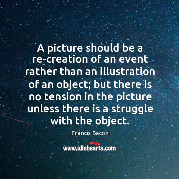 A picture should be a re-creation of an event rather than an Francis Bacon Picture Quote