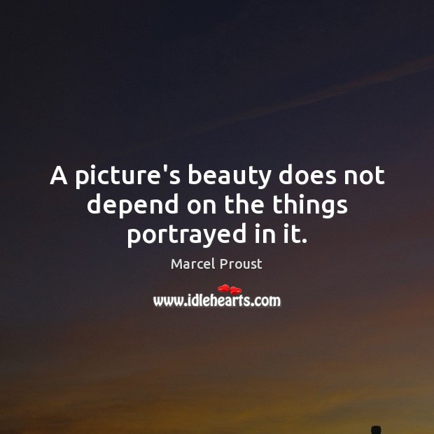 A picture’s beauty does not depend on the things portrayed in it. Marcel Proust Picture Quote