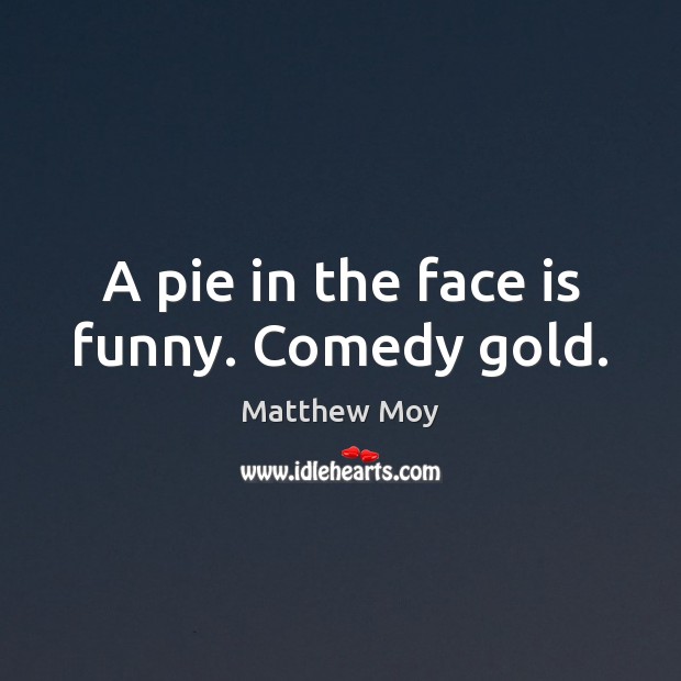 A pie in the face is funny. Comedy gold. Matthew Moy Picture Quote