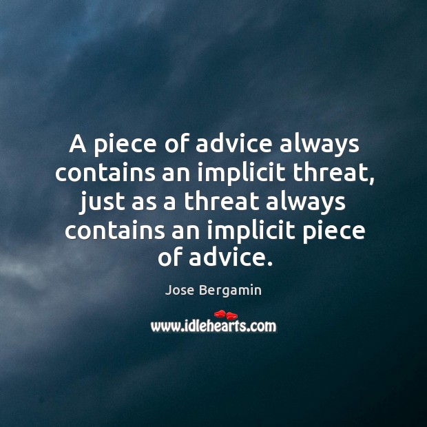 A piece of advice always contains an implicit threat, just as a threat always contains an implicit piece of advice. Jose Bergamin Picture Quote