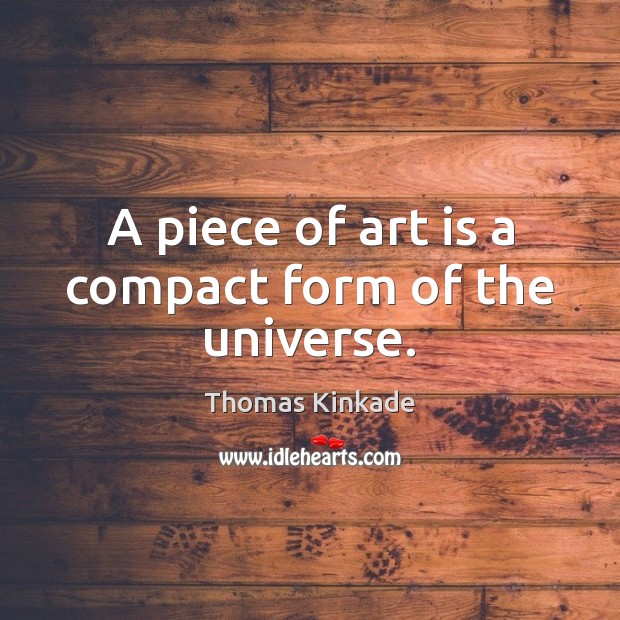 A piece of art is a compact form of the universe. Thomas Kinkade Picture Quote