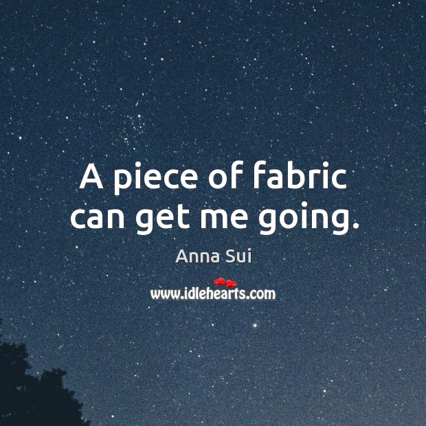 A piece of fabric can get me going. Image