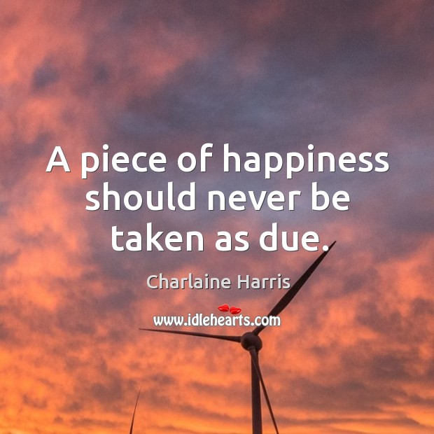A piece of happiness should never be taken as due. Charlaine Harris Picture Quote